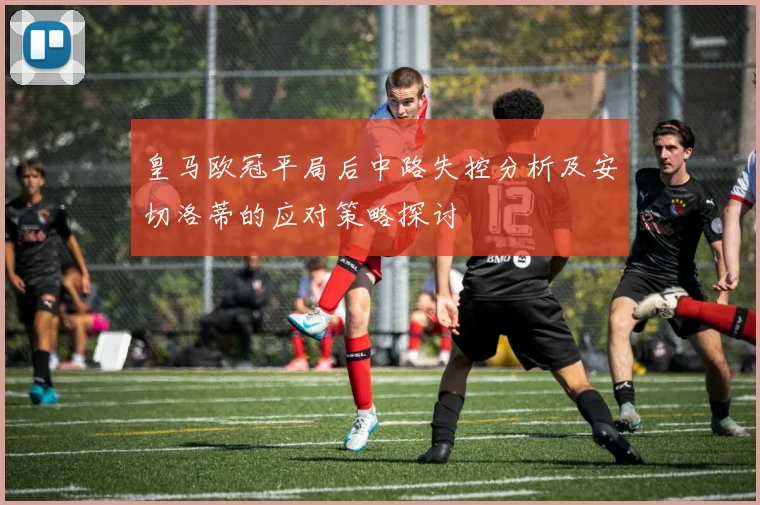 皇马欧冠平局后中路失控分析及安切洛蒂的应对策略探讨
