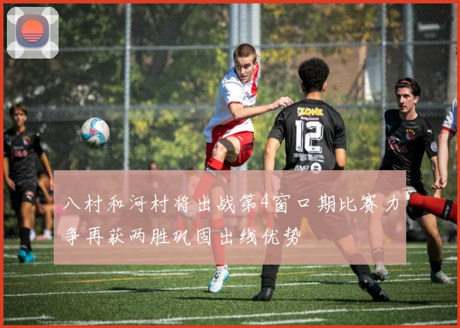 八村和河村将出战第4窗口期比赛力争再获两胜巩固出线优势