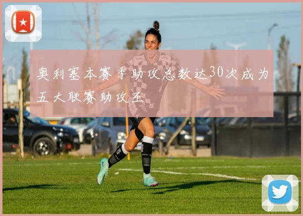奥利塞本赛季助攻总数达30次成为五大联赛助攻王