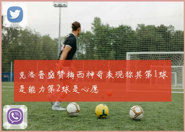 克洛普盛赞梅西神奇表现称其第1球是能力第2球是心愿