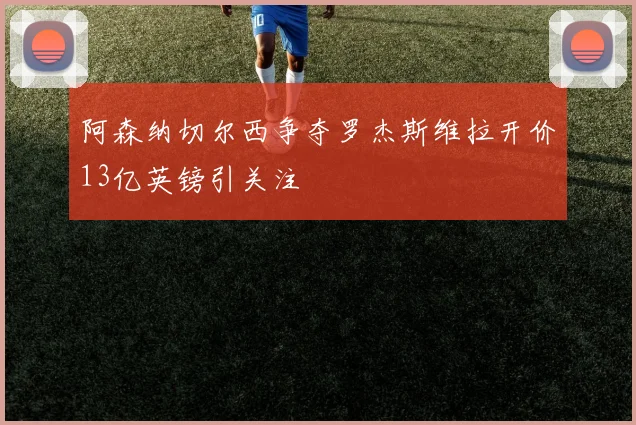 阿森纳切尔西争夺罗杰斯维拉开价13亿英镑引关注