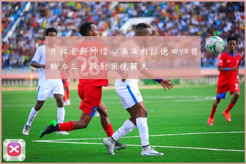 开拓者新帅信心满满利拉德回归将助力三分投射困境解决