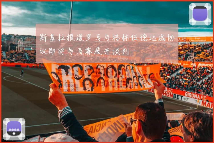 斯基拉报道罗马与格林伍德达成协议即将与马赛展开谈判