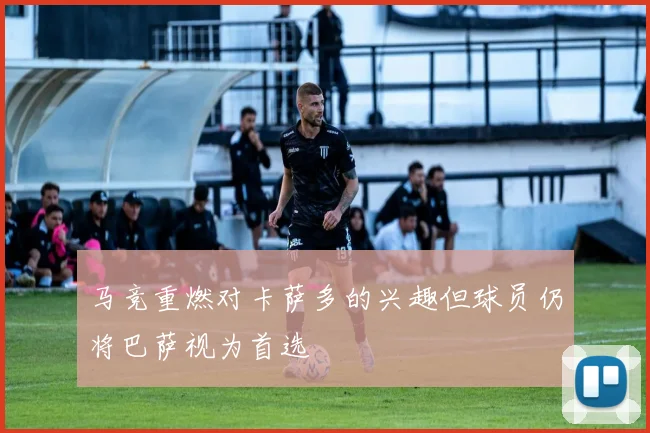 马竞重燃对卡萨多的兴趣但球员仍将巴萨视为首选