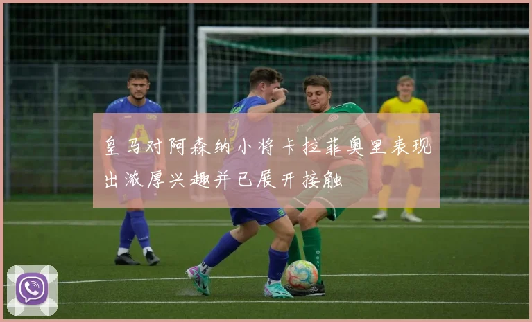 皇马对阿森纳小将卡拉菲奥里表现出浓厚兴趣并已展开接触