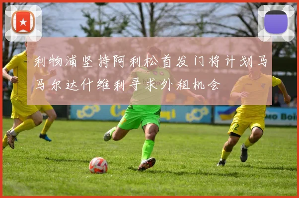 利物浦坚持阿利松首发门将计划马马尔达什维利寻求外租机会