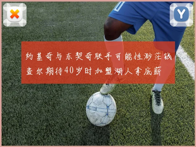 约基奇与东契奇联手可能性渺茫钱查尔期待40岁时加盟湖人拿底薪