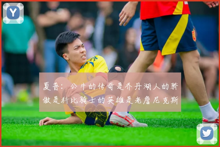 夏普：公牛的传奇是乔丹湖人的骄傲是科比骑士的英雄是老詹尼克斯的希望是布伦森