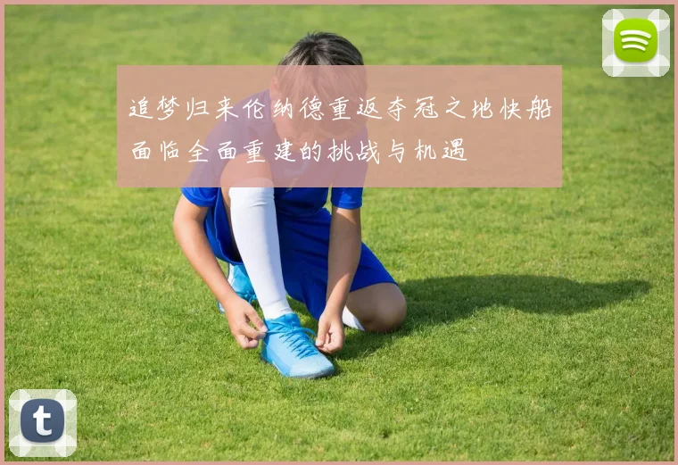 追梦归来伦纳德重返夺冠之地快船面临全面重建的挑战与机遇