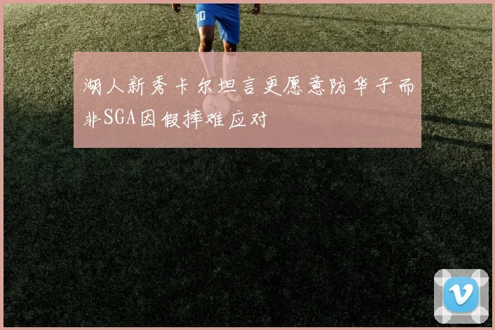 湖人新秀卡尔坦言更愿意防华子而非SGA因假摔难应对