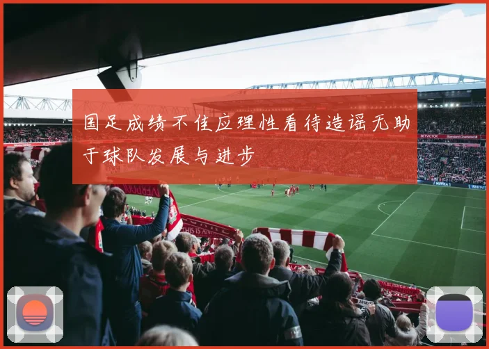 国足成绩不佳应理性看待造谣无助于球队发展与进步