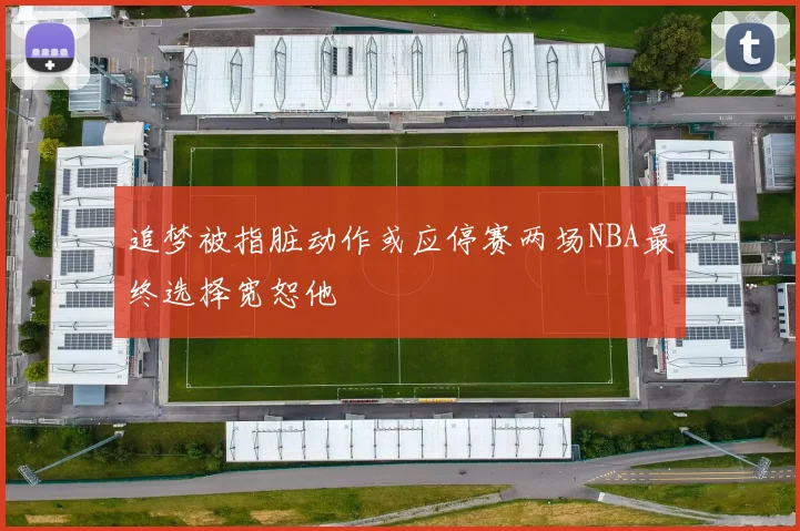追梦被指脏动作或应停赛两场NBA最终选择宽恕他