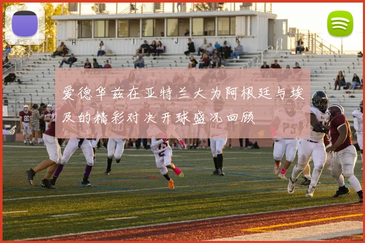 爱德华兹在亚特兰大为阿根廷与埃及的精彩对决开球盛况回顾