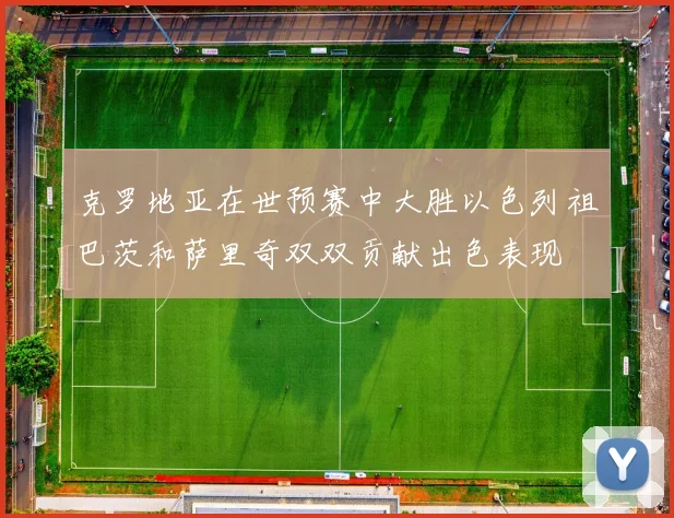 克罗地亚在世预赛中大胜以色列祖巴茨和萨里奇双双贡献出色表现