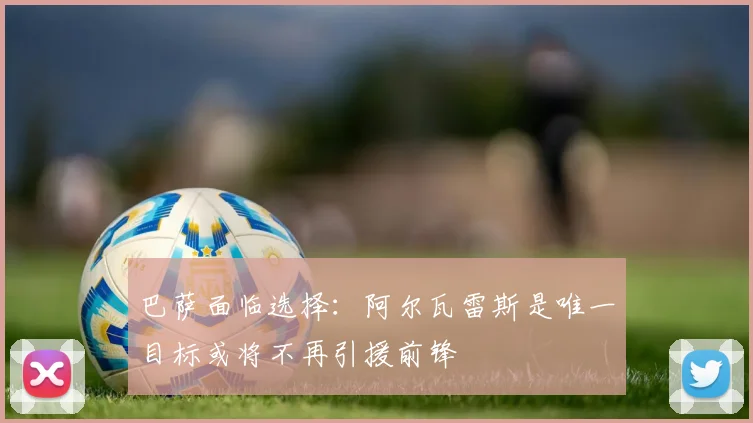 巴萨面临选择：阿尔瓦雷斯是唯一目标或将不再引援前锋