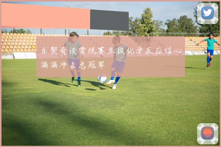 东契奇谈常规赛末段化学反应信心满满冲击总冠军