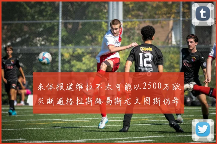 米体报道维拉不太可能以2500万欧买断道格拉斯路易斯尤文图斯仍希望出售他