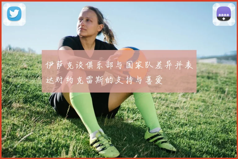伊萨克谈俱乐部与国家队差异并表达对约克雷斯的支持与喜爱