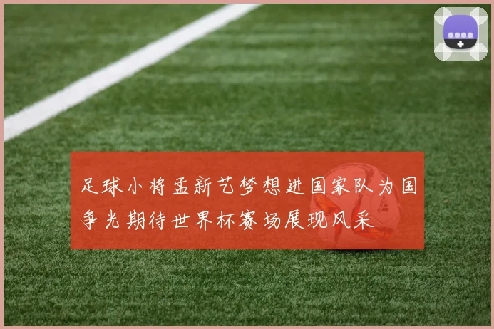 足球小将孟新艺梦想进国家队为国争光期待世界杯赛场展现风采