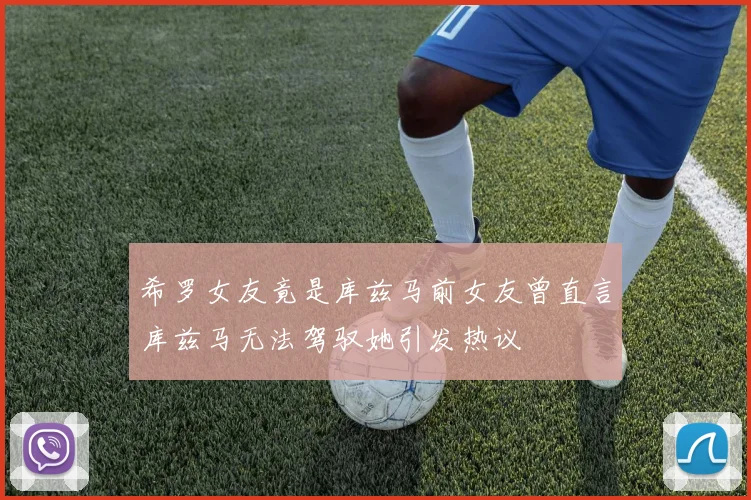 希罗女友竟是库兹马前女友曾直言库兹马无法驾驭她引发热议